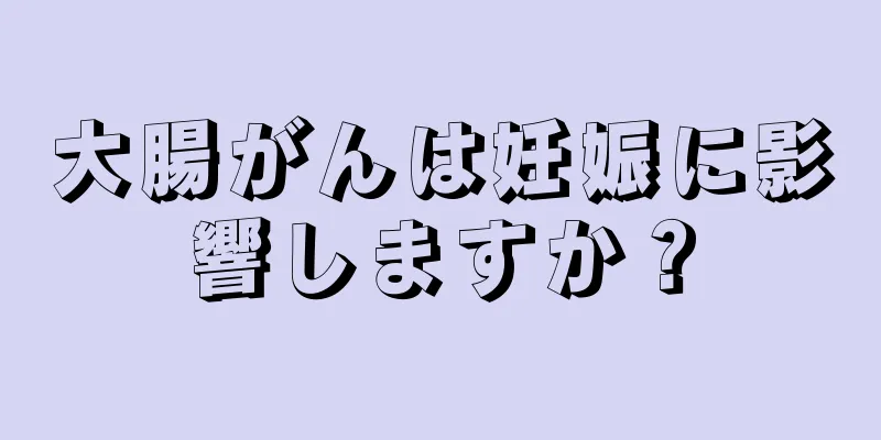 大腸がんは妊娠に影響しますか？