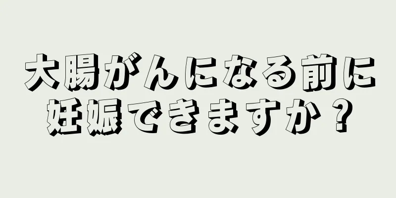 大腸がんになる前に妊娠できますか？