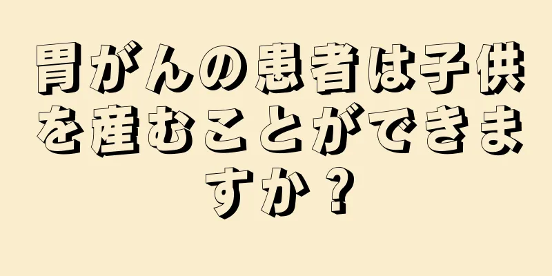 胃がんの患者は子供を産むことができますか？