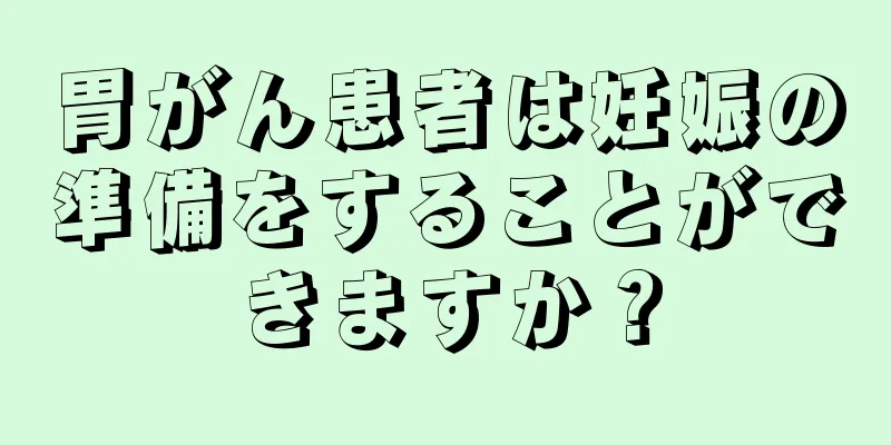 胃がん患者は妊娠の準備をすることができますか？