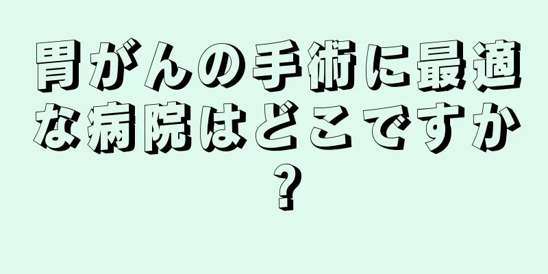 胃がんの手術に最適な病院はどこですか？