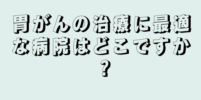 胃がんの治療に最適な病院はどこですか？