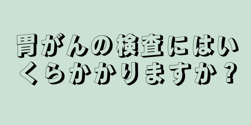 胃がんの検査にはいくらかかりますか？