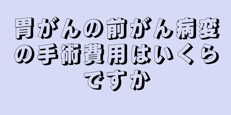 胃がんの前がん病変の手術費用はいくらですか