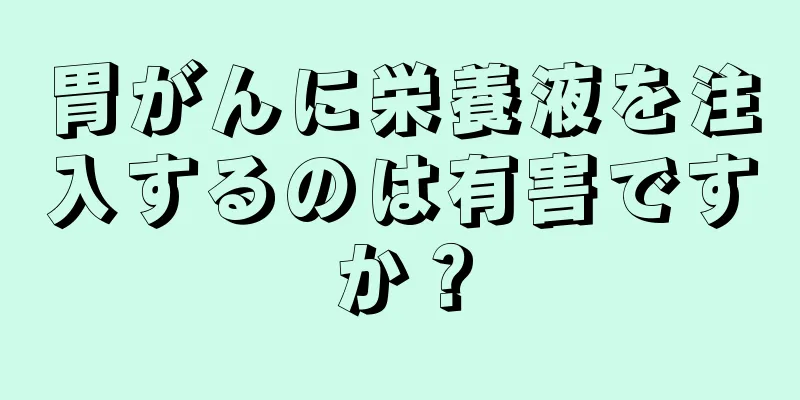 胃がんに栄養液を注入するのは有害ですか？