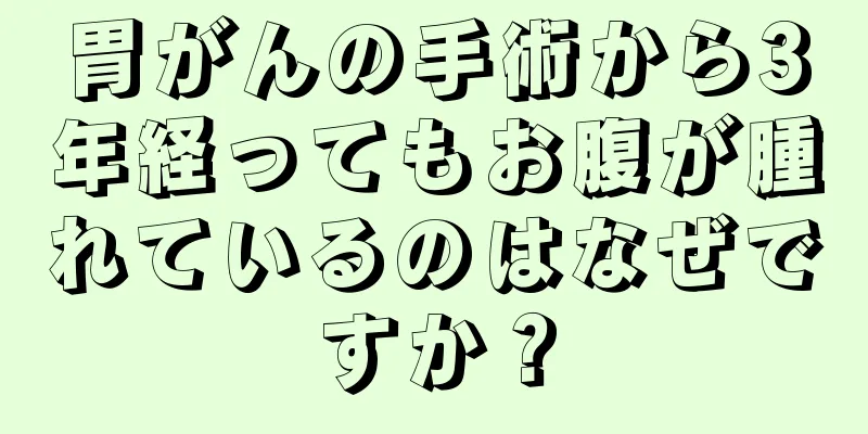 胃がんの手術から3年経ってもお腹が腫れているのはなぜですか？