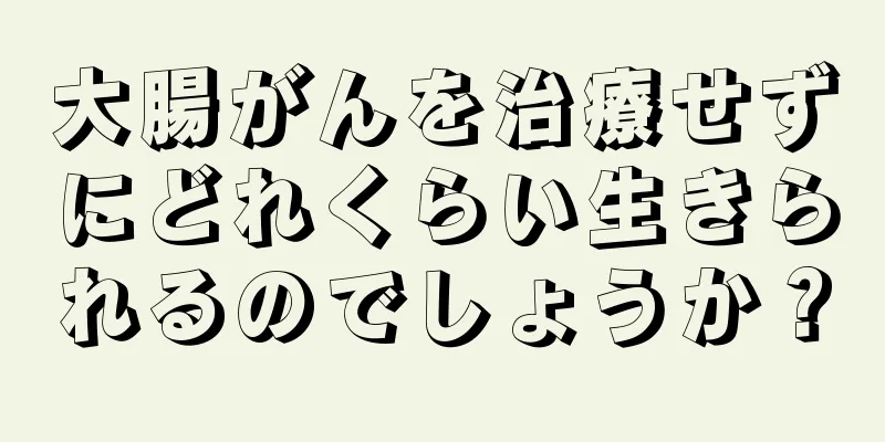大腸がんを治療せずにどれくらい生きられるのでしょうか？