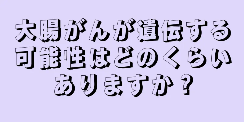 大腸がんが遺伝する可能性はどのくらいありますか？