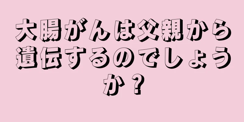大腸がんは父親から遺伝するのでしょうか？