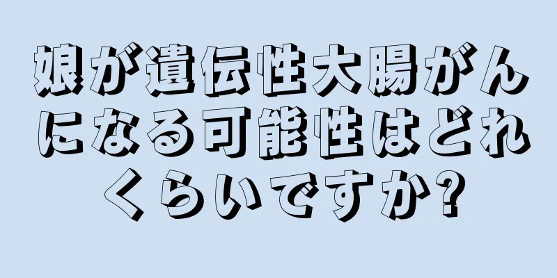 娘が遺伝性大腸がんになる可能性はどれくらいですか?