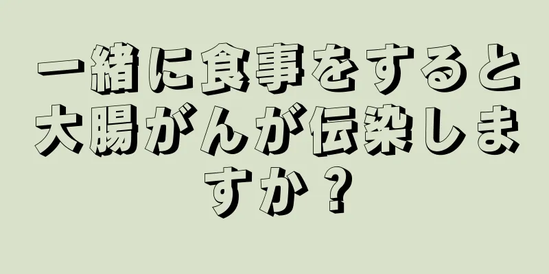 一緒に食事をすると大腸がんが伝染しますか？