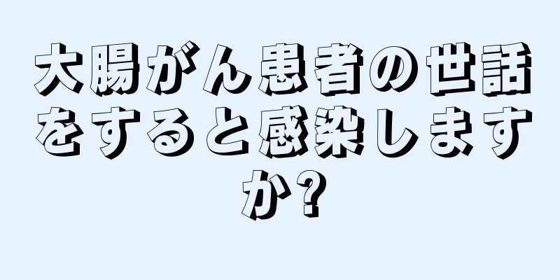 大腸がん患者の世話をすると感染しますか?