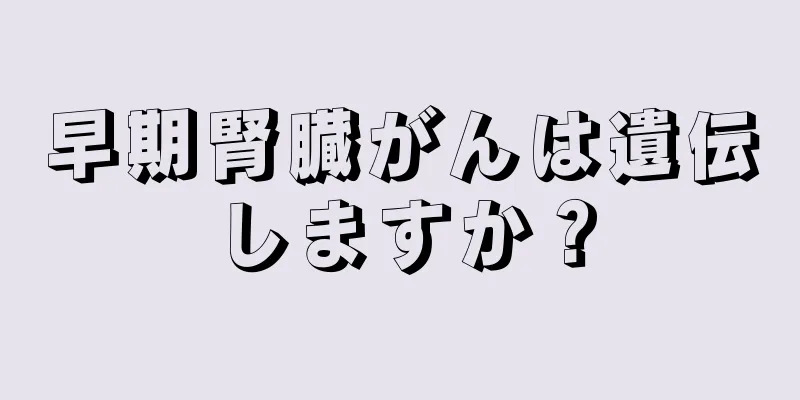 早期腎臓がんは遺伝しますか？