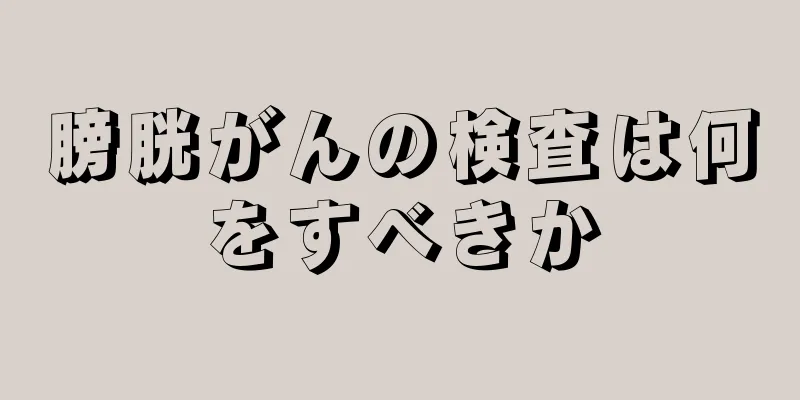 膀胱がんの検査は何をすべきか