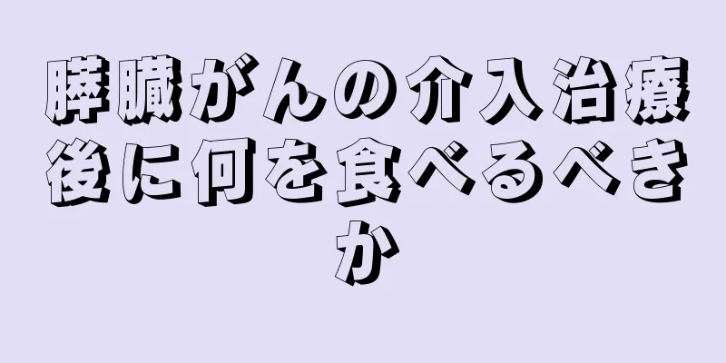 膵臓がんの介入治療後に何を食べるべきか