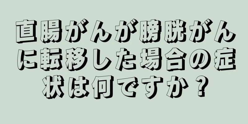 直腸がんが膀胱がんに転移した場合の症状は何ですか？