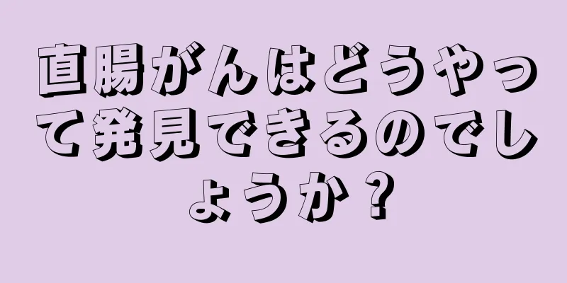 直腸がんはどうやって発見できるのでしょうか？