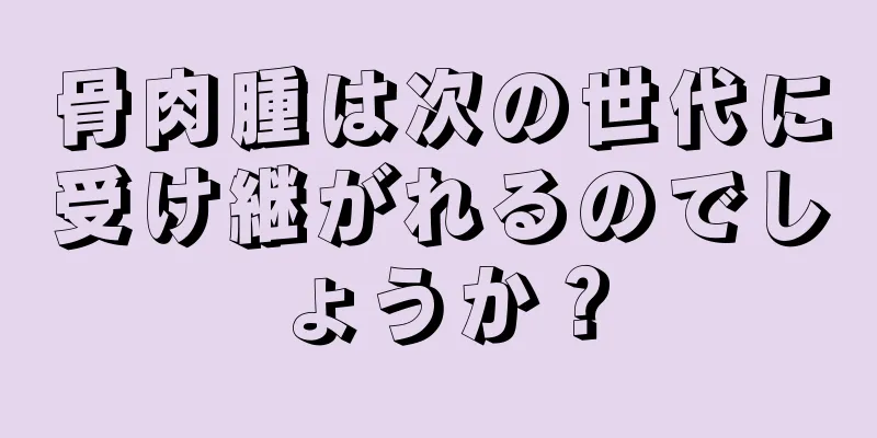 骨肉腫は次の世代に受け継がれるのでしょうか？