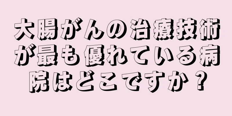 大腸がんの治療技術が最も優れている病院はどこですか？