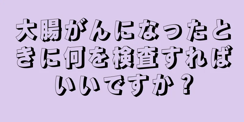 大腸がんになったときに何を検査すればいいですか？