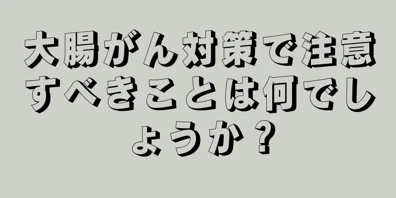 大腸がん対策で注意すべきことは何でしょうか？