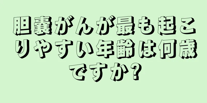胆嚢がんが最も起こりやすい年齢は何歳ですか?
