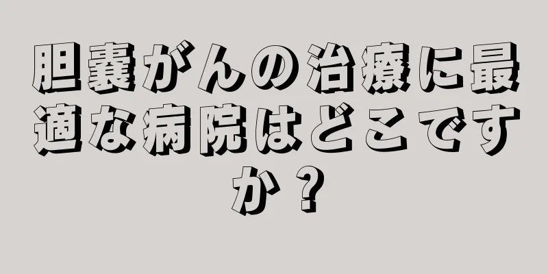 胆嚢がんの治療に最適な病院はどこですか？