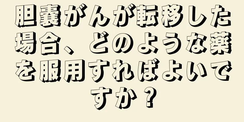 胆嚢がんが転移した場合、どのような薬を服用すればよいですか？