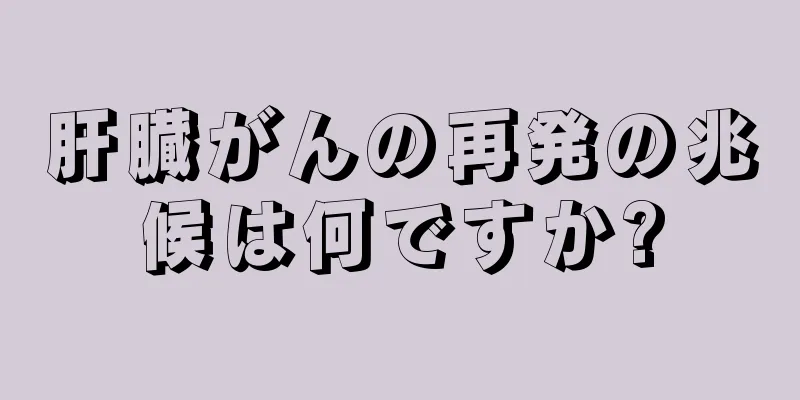 肝臓がんの再発の兆候は何ですか?