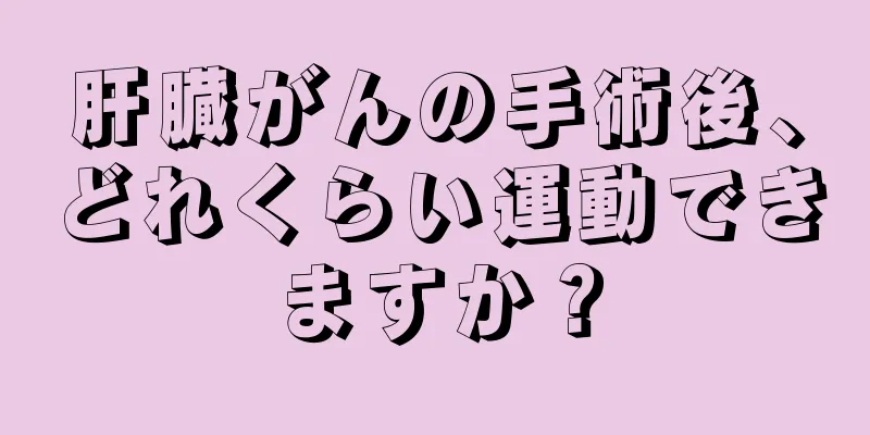 肝臓がんの手術後、どれくらい運動できますか？