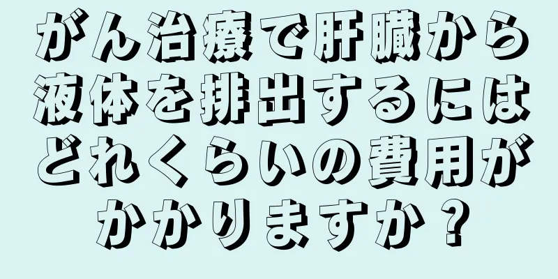 がん治療で肝臓から液体を排出するにはどれくらいの費用がかかりますか？