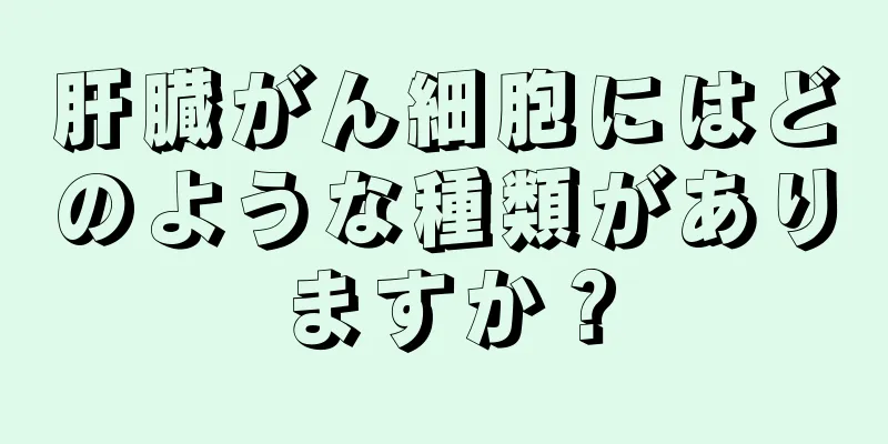 肝臓がん細胞にはどのような種類がありますか？
