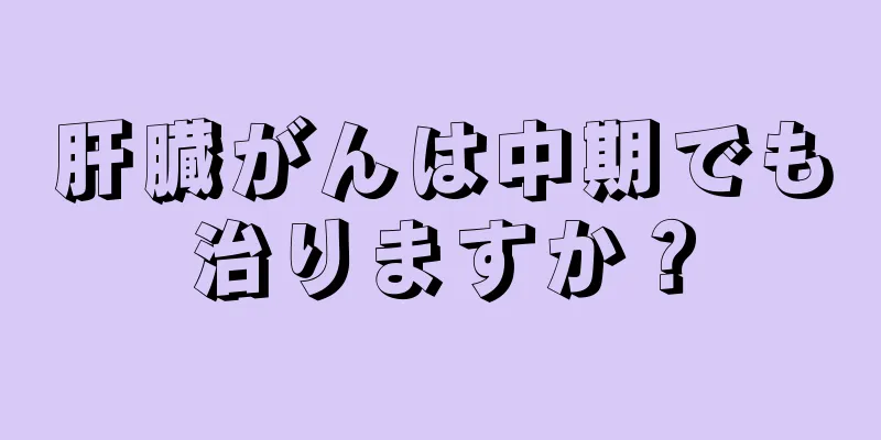 肝臓がんは中期でも治りますか？