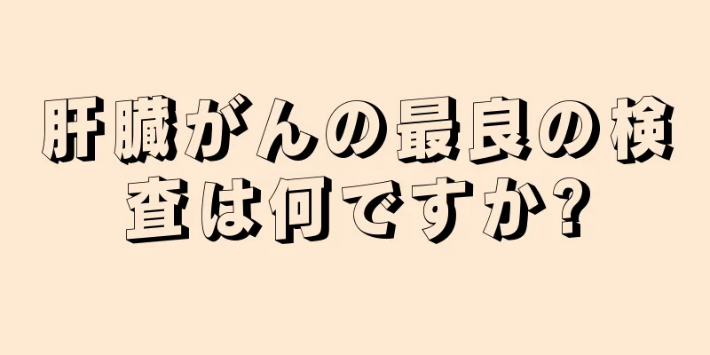 肝臓がんの最良の検査は何ですか?