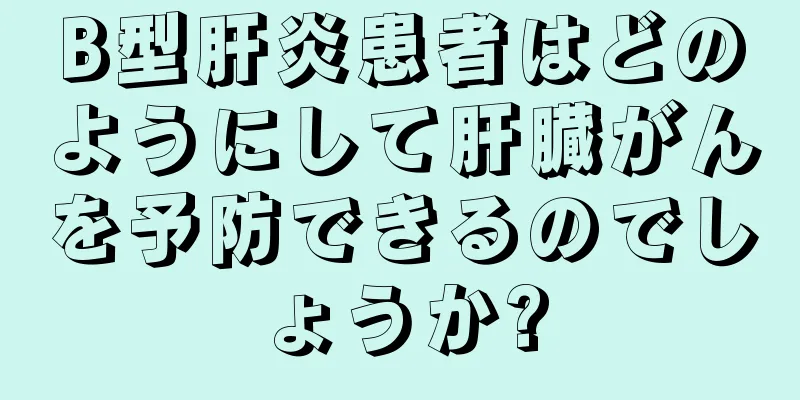 B型肝炎患者はどのようにして肝臓がんを予防できるのでしょうか?