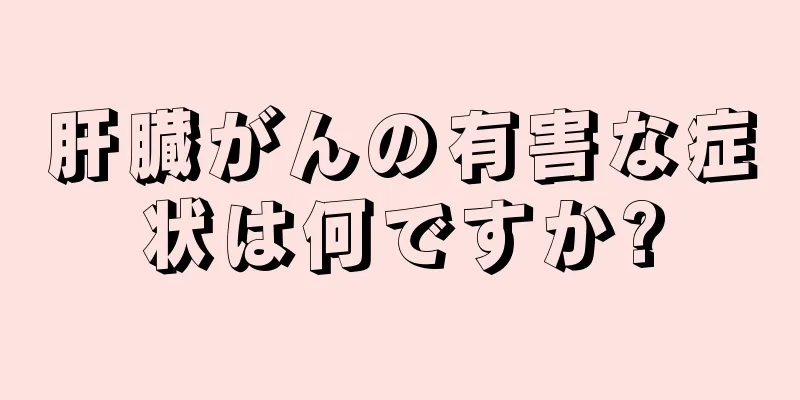 肝臓がんの有害な症状は何ですか?