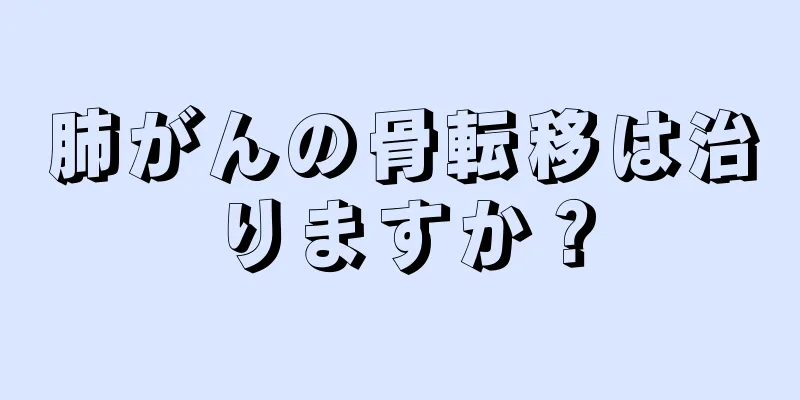肺がんの骨転移は治りますか？