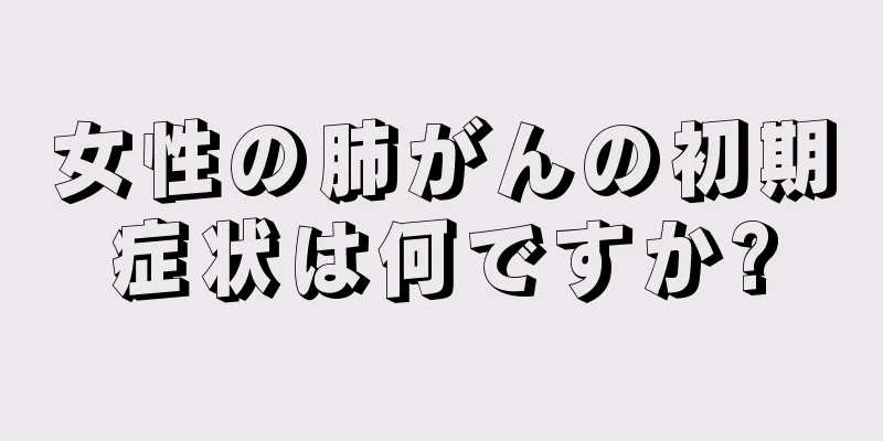 女性の肺がんの初期症状は何ですか?
