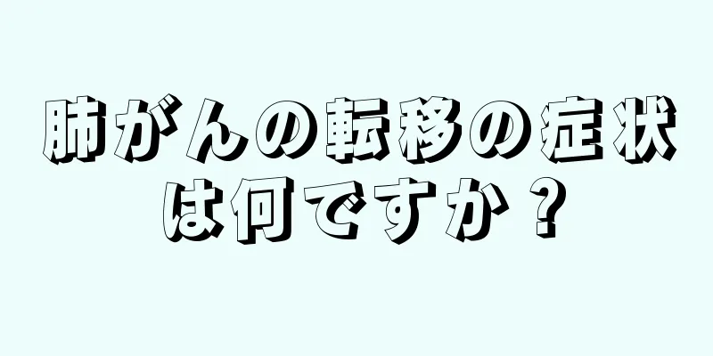 肺がんの転移の症状は何ですか？