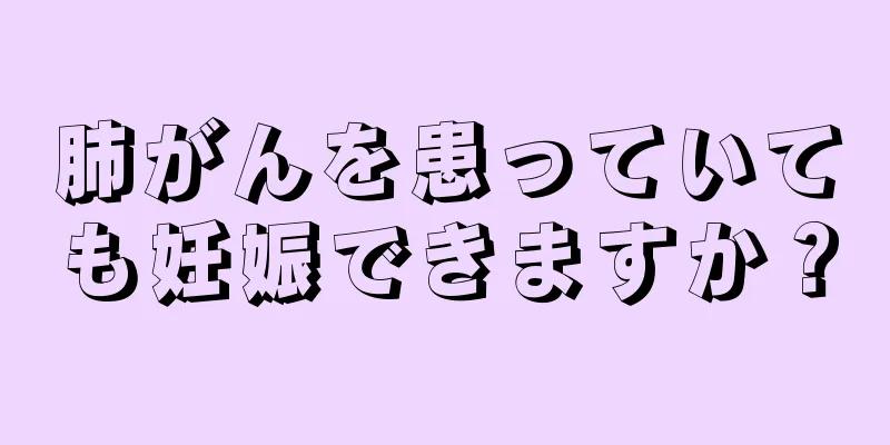 肺がんを患っていても妊娠できますか？
