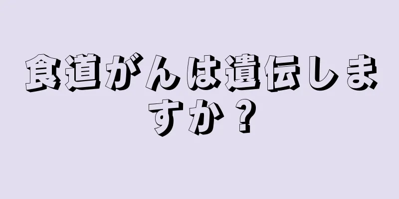 食道がんは遺伝しますか？