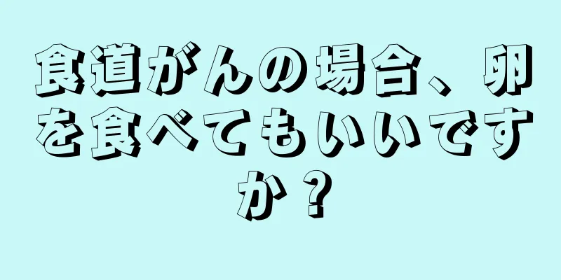 食道がんの場合、卵を食べてもいいですか？