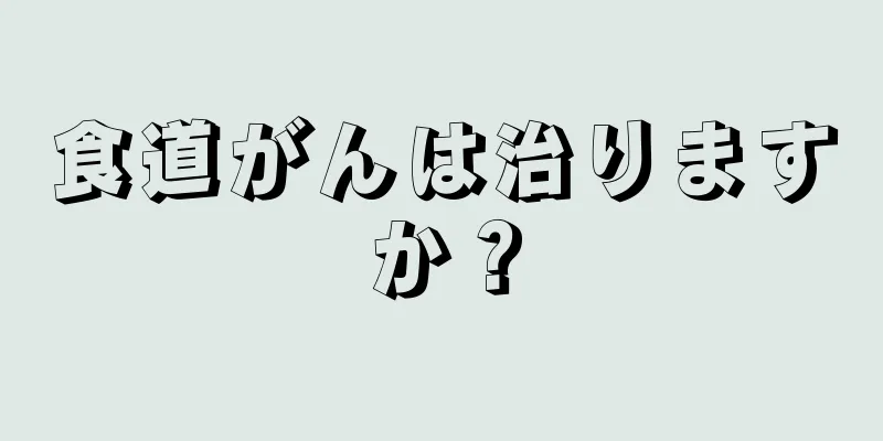 食道がんは治りますか？