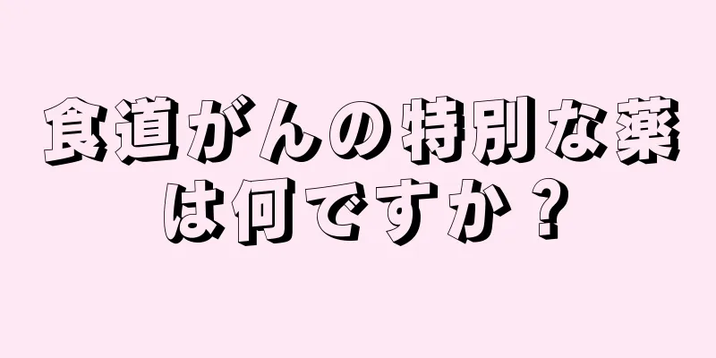 食道がんの特別な薬は何ですか？