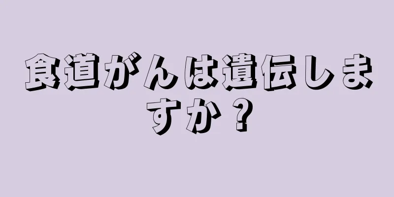 食道がんは遺伝しますか？