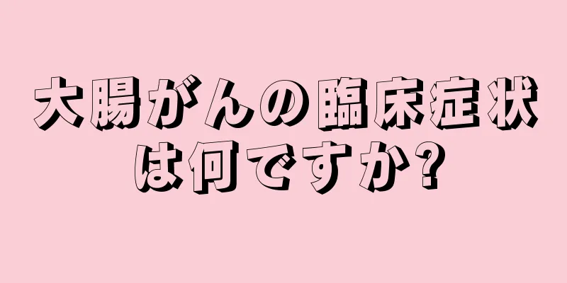 大腸がんの臨床症状は何ですか?