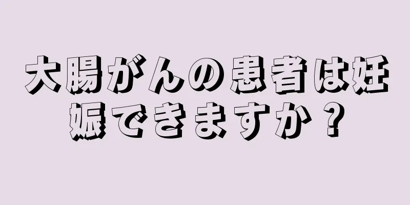 大腸がんの患者は妊娠できますか？