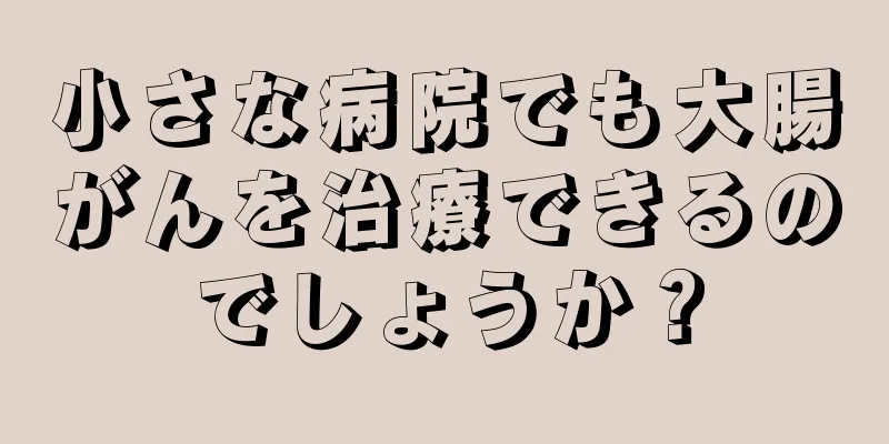 小さな病院でも大腸がんを治療できるのでしょうか？
