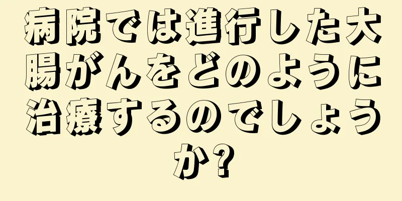 病院では進行した大腸がんをどのように治療するのでしょうか?
