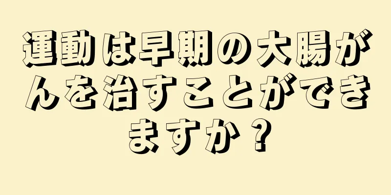 運動は早期の大腸がんを治すことができますか？